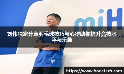 刘伟独家分享羽毛球技巧与心得助你提升竞技水平与乐趣