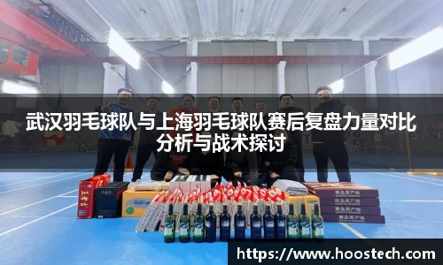 武汉羽毛球队与上海羽毛球队赛后复盘力量对比分析与战术探讨