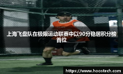 上海飞盘队在极限运动联赛中以90分稳居积分榜首位